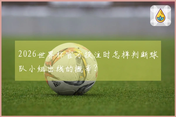 2026世界杯官方投注时怎样判断球队小组出线的概率？