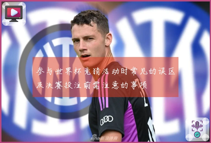 参与世界杯竞猜活动时常见的误区及决赛投注前需注意的事项