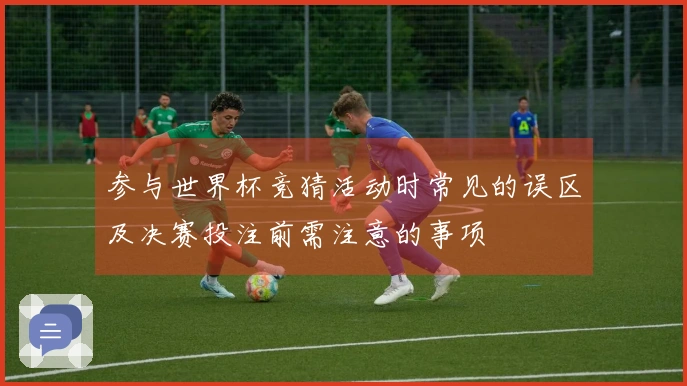 参与世界杯竞猜活动时常见的误区及决赛投注前需注意的事项
