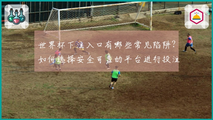 世界杯下注入口有哪些常见陷阱？如何选择安全可靠的平台进行投注？