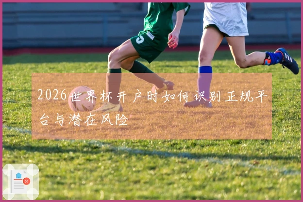 2026世界杯开户时如何识别正规平台与潜在风险