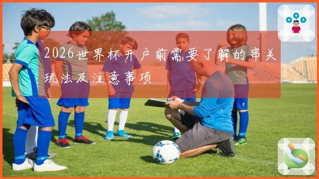 2026世界杯开户前需要了解的串关玩法及注意事项
