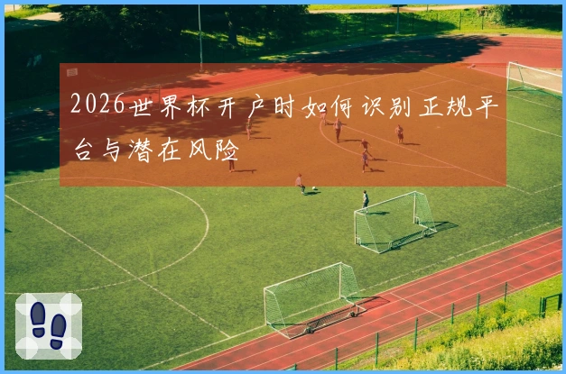 2026世界杯开户时如何识别正规平台与潜在风险