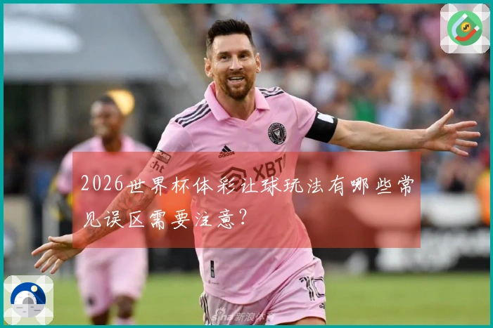 2026世界杯体彩让球玩法有哪些常见误区需要注意？