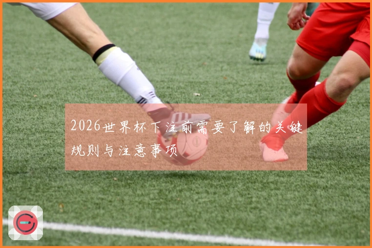2026世界杯下注前需要了解的关键规则与注意事项