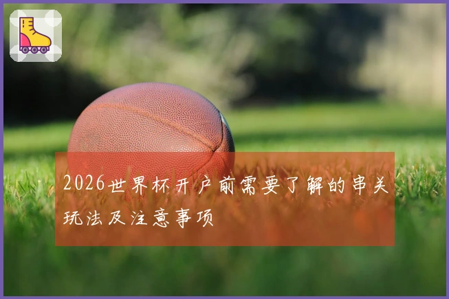 2026世界杯开户前需要了解的串关玩法及注意事项