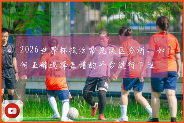 2026世界杯投注常见误区分析，如何正确选择靠谱的平台进行下注